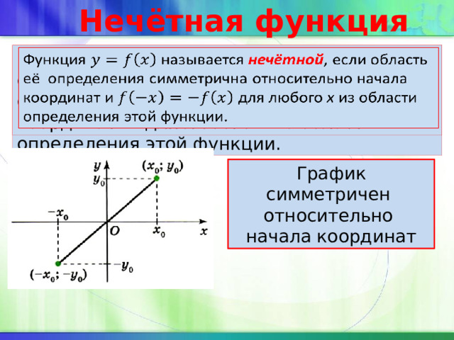 Нечётная функция Функция называется нечётной , если область её определения симметрична относительно начала   координат и для любого х из области определения этой функции. График симметричен относительно начала координат 