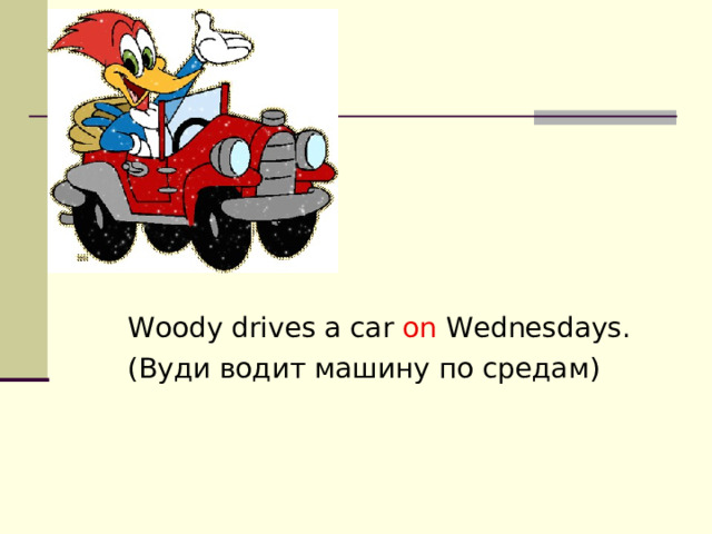 Woody drives a car on Wednesdays. (Вуди водит машину по средам) 