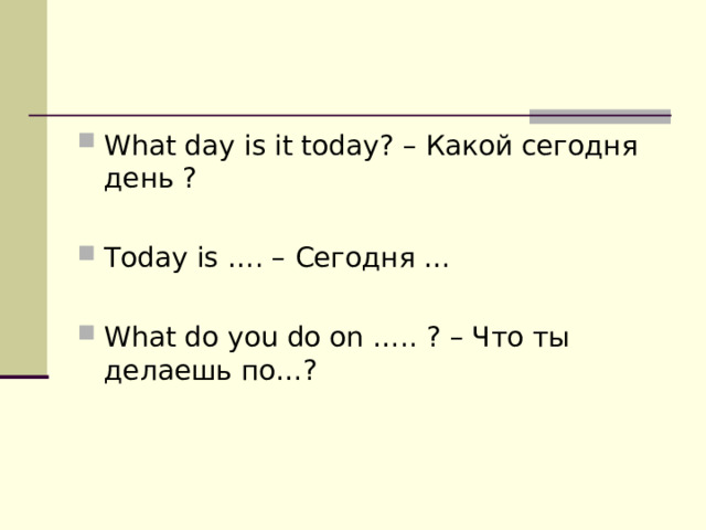 What day is it today ? – Какой сегодня день ?  Today is …. – Сегодня …  What do you do on ….. ? – Что ты делаешь по…?   
