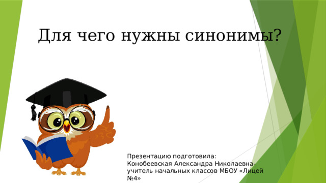 Для чего нужны синонимы? Презентацию подготовила: Конобеевская Александра Николаевна- учитель начальных классов МБОУ «Лицей №4» г. Коломна 