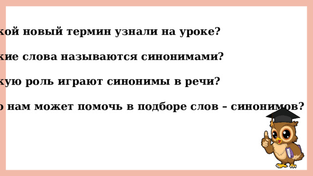 Какой новый термин узнали на уроке?  Какие слова называются синонимами?  Какую роль играют синонимы в речи?  Что нам может помочь в подборе слов – синонимов? 