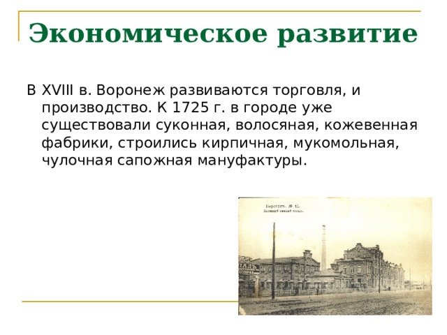 Экономическое развитие В XVIII в. Воронеж развиваются торговля, и производство. К 1725 г. в городе уже существовали суконная, волосяная, кожевенная фабрики, строились кирпичная, мукомольная, чулочная сапожная мануфактуры.    