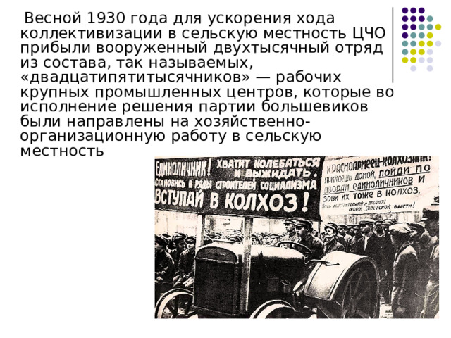  Весной 1930 года для ускорения хода коллективизации в сельскую местность ЦЧО прибыли вооруженный двухтысячный отряд из состава, так называемых, «двадцатипятитысячников» — рабочих крупных промышленных центров, которые во исполнение решения партии большевиков были направлены на хозяйственно-организационную работу в сельскую местность 