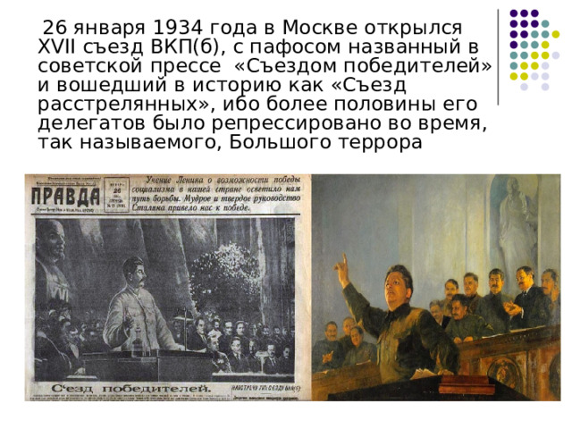  26 января 1934 года в Москве открылся XVII съезд ВКП(б), с пафосом названный в советской прессе  «Съездом победителей» и вошедший в историю как «Съезд расстрелянных», ибо более половины его делегатов было репрессировано во время, так называемого, Большого террора 