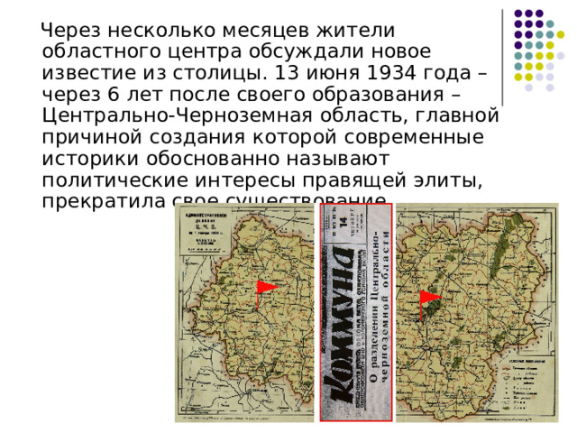  Через несколько месяцев жители областного центра обсуждали новое известие из столицы. 13 июня 1934 года – через 6 лет после своего образования – Центрально-Черноземная область, главной причиной создания которой современные историки обоснованно называют политические интересы правящей элиты, прекратила свое существование 