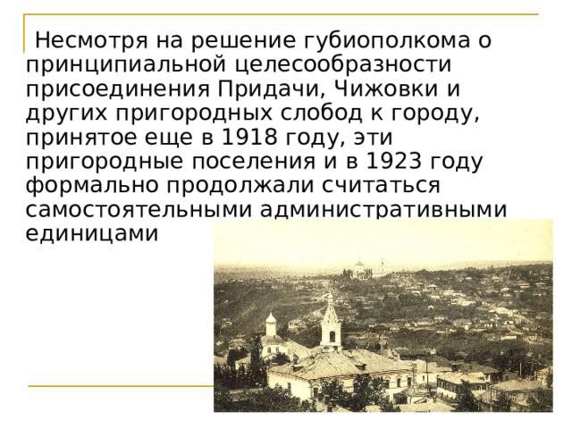  Несмотря на решение губиополкома о принципиальной целесообразности присоединения Придачи, Чижовки и других пригородных слобод к городу, принятое еще в 1918 году, эти пригородные поселения и в 1923 году формально продолжали считаться самостоятельными административными единицами 