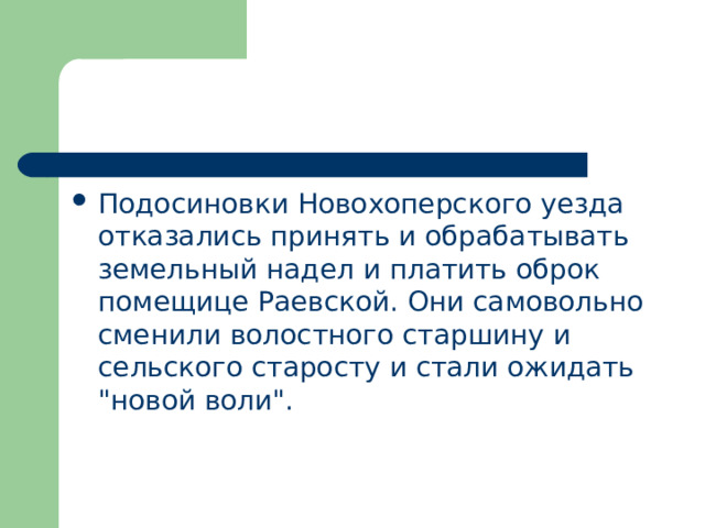 Подосиновки Новохоперского уезда отказались принять и обрабатывать земельный надел и платить оброк помещице Раевской. Они самовольно сменили волостного старшину и сельского старосту и стали ожидать 