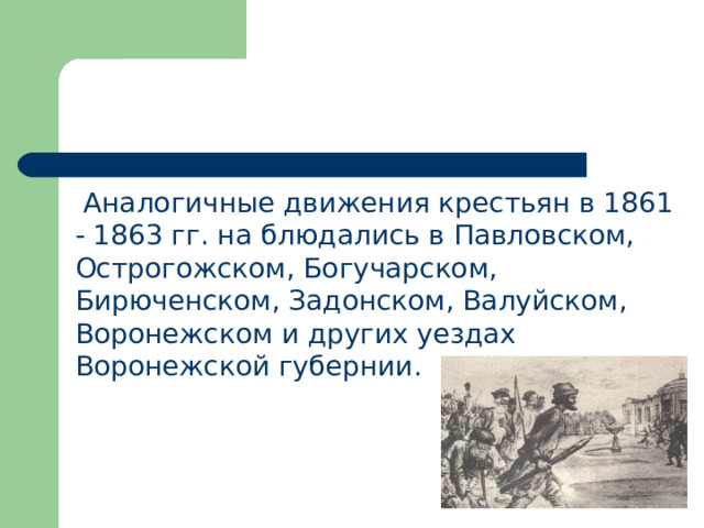  Аналогичные движения крестьян в 1861 - 1863 гг. на блюдались в Павловском, Острогожском, Богучарском, Бирюченском, Задонском, Валуйском, Воронежском и других уездах Воронежской губернии. 