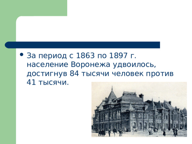 За период с 1863 по 1897 г. население Воронежа удвоилось, достигнув 84 тысячи человек против 41 тысячи. 