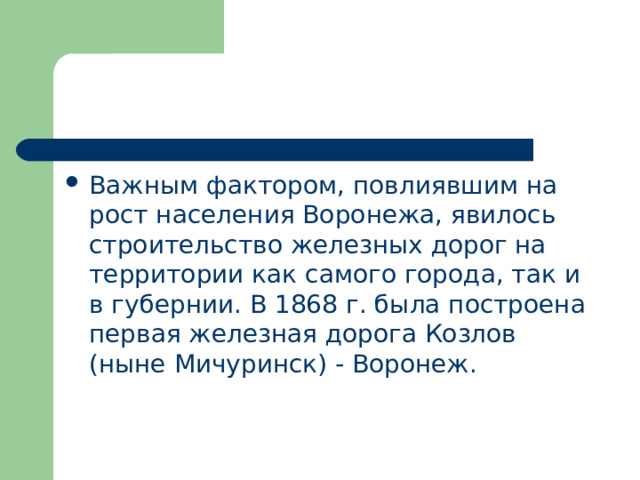 Важным фактором, повлиявшим на рост населения Воронежа, явилось строительство железных дорог на территории как самого города, так и в губернии. В 1868 г. была построена первая железная дорога Козлов (ныне Мичуринск) - Воронеж. 