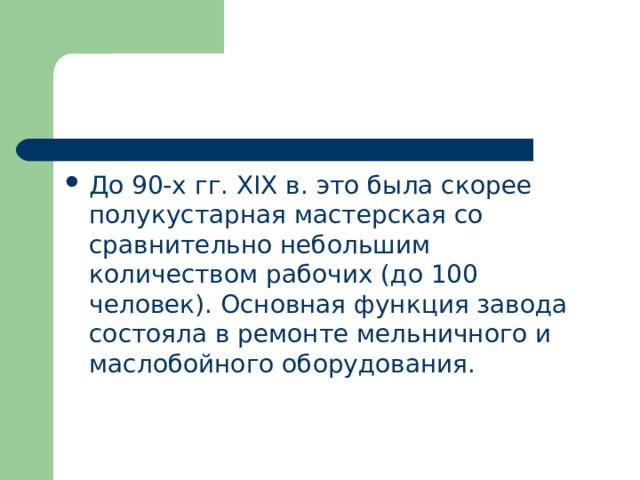 До 90-х гг. XIX в. это была скорее полукустарная мастерская со сравнительно небольшим количеством рабочих (до 100 человек). Основная функция завода состояла в ремонте мельничного и маслобойного оборудования. 