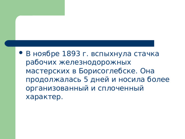 В ноябре 1893 г. вспыхнула стачка рабочих железнодорожных мастерских в Борисоглебске. Она продолжалась 5 дней и носила более организованный и сплоченный характер. 