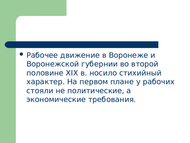 Рабочее движение в Воронеже и Воронежской губернии во второй половине XIX в. носило стихийный характер. На первом плане у рабочих стояли не политические, а экономические требования. 