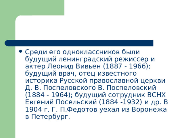 Среди его одноклассников были будущий ленинградский режиссер и актер Леонид Вивьен (1887 - 1966); будущий врач, отец известного историка Русской православной церкви Д. В. Поспеловского В. Поспеловский (1884 - 1964); будущий сотрудник ВСНХ Евгений Посельский (1884 -1932) и др. В 1904 г. Г. П.Федотов уехал из Воронежа в Петербург. 