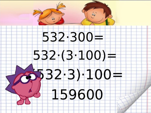 532·300= 532·(3·100)=  (532·3)·100=  159600