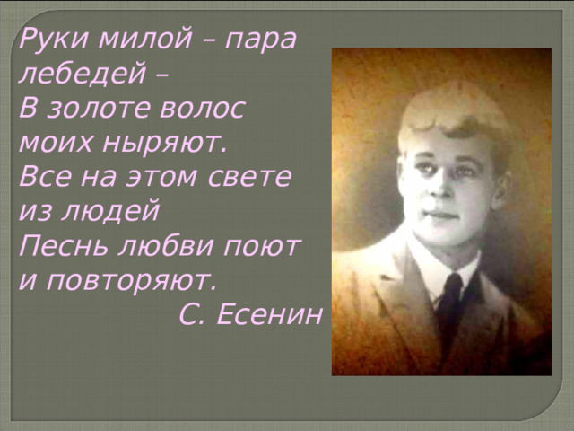 Руки милой – пара лебедей – В золоте волос моих ныряют. Все на этом свете из людей Песнь любви поют и повторяют. С. Есенин 