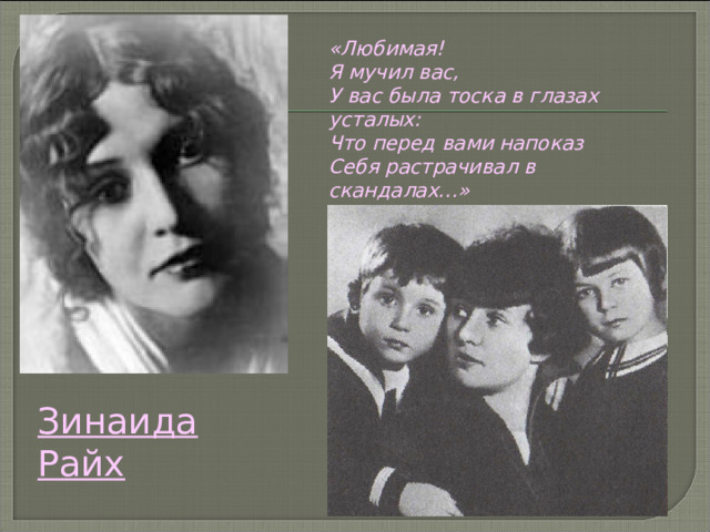 «Любимая! Я мучил вас, У вас была тоска в глазах усталых: Что перед вами напоказ Себя растрачивал в скандалах…»  («Письмо к женщине») Зинаида Райх 