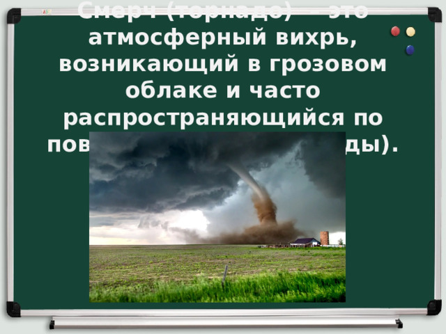 Смерч (торнадо) – это атмосферный вихрь, возникающий в грозовом облаке и часто распространяющийся по поверхности земли (воды). 