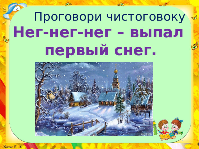 Проговори чистоговоку Нег-нег-нег – выпал первый снег. 