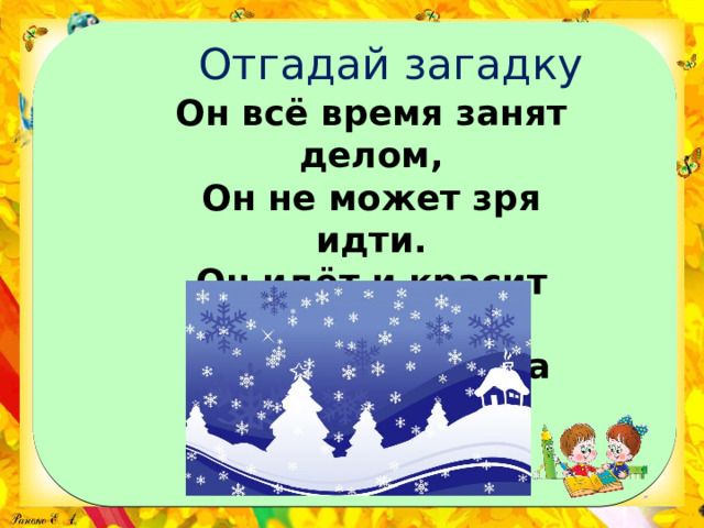 Отгадай загадку Он всё время занят делом, Он не может зря идти. Он идёт и красит белым Всё, что видит на пути. 