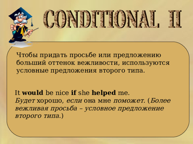   Чтобы придать просьбе или предложению больший оттенок вежливости, используются условные предложения второго типа. It  would  be nice  if   she   helped  me.  Будет  хорошо,  если  она мне  поможет . ( Более вежливая просьба – условное предложение второго типа. ) 