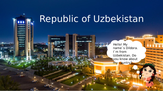  Republic of Uzbekistan Hello! My name`s Dildora. I`m from Uzbekistan. Do you know about my country? 