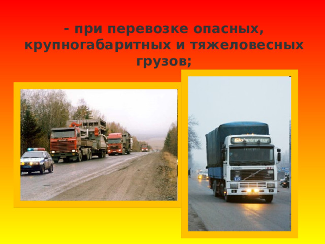 - при перевозке опасных, крупногабаритных и тяжеловесных грузов;   