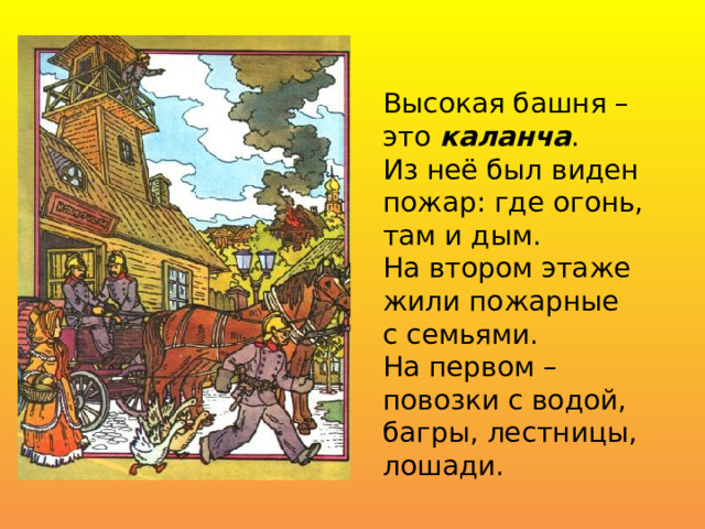 Высокая башня – это каланча . Из неё был виден пожар: где огонь, там и дым. На втором этаже жили пожарные с семьями. На первом – повозки с водой, багры, лестницы, лошади.  