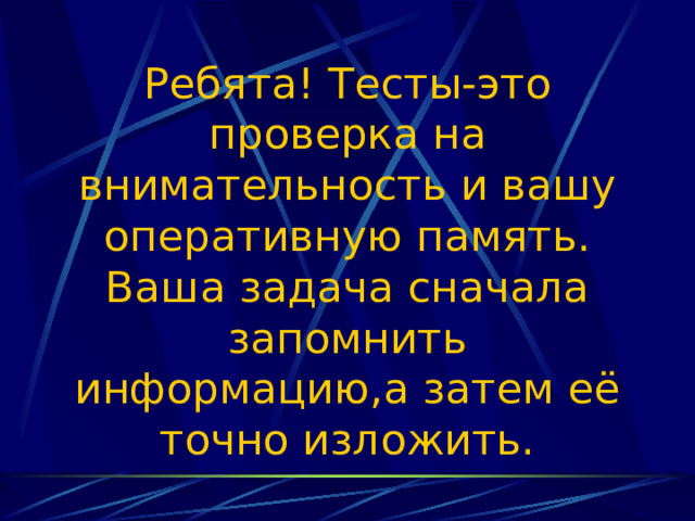 Ребята! Тесты-это проверка на внимательность и вашу оперативную память.  Ваша задача сначала запомнить информацию,а затем её точно изложить. 