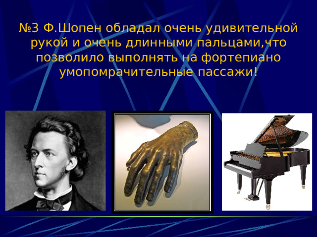 № 3 Ф.Шопен обладал очень удивительной рукой и очень длинными пальцами,что позволило выполнять на фортепиано умопомрачительные пассажи! 