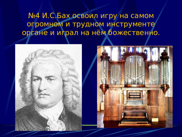 № 4 И.С.Бах освоил игру на самом огромном и трудном инструменте органе и играл на нём божественно. 
