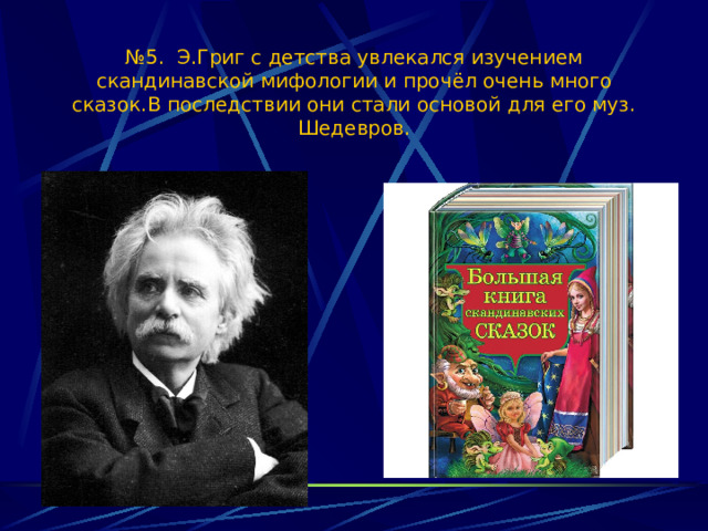 № 5. Э.Григ с детства увлекался изучением скандинавской мифологии и прочёл очень много сказок.В последствии они стали основой для его муз. Шедевров. 