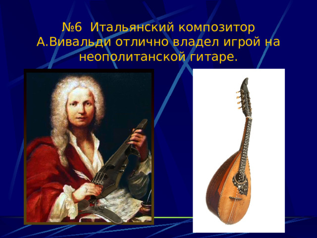 № 6 Итальянский композитор А.Вивальди отлично владел игрой на неополитанской гитаре. 