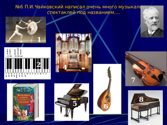 № 6 П.И.Чайковский написал очень много музыкальных спектаклей под названием…. 1 2 2 4 7 8  5 6 3 