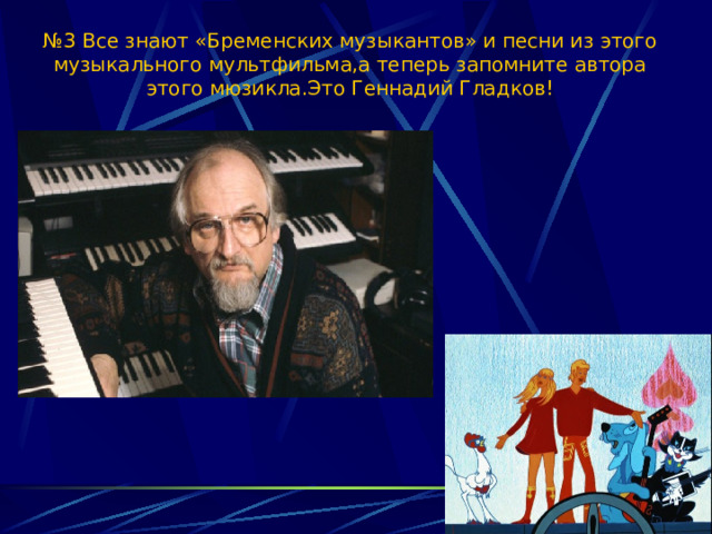 № 3 Все знают «Бременских музыкантов» и песни из этого музыкального мультфильма,а теперь запомните автора этого мюзикла.Это Геннадий Гладков! 