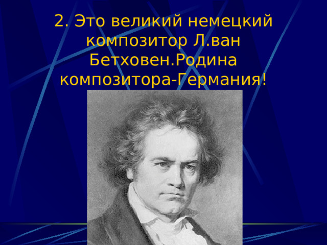 2. Это великий немецкий композитор Л.ван Бетховен.Родина композитора-Германия! 