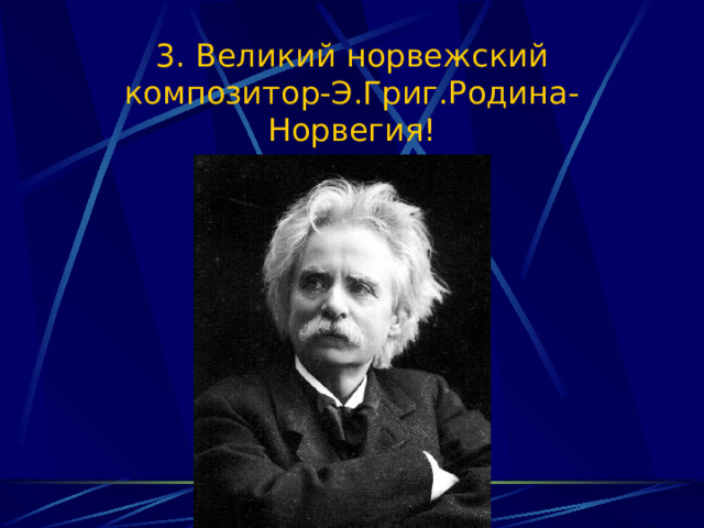 3. Великий норвежский композитор-Э.Григ.Родина-Норвегия! 