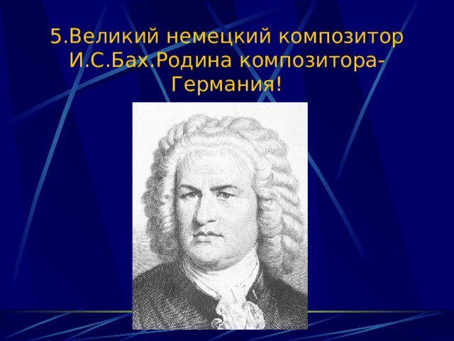 5.Великий немецкий композитор И.С.Бах.Родина композитора-Германия! 