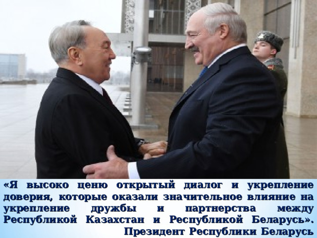«Я высоко ценю открытый диалог и укрепление доверия, которые оказали значительное влияние на укрепление дружбы и партнерства между Республикой Казахстан и Республикой Беларусь».  Президент Республики Беларусь Александр Лукашенко 