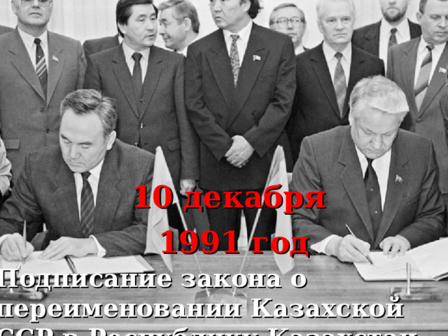 10 декабря 1991 год Подписание закона о переименовании Казахской ССР в Республику Казахстан 