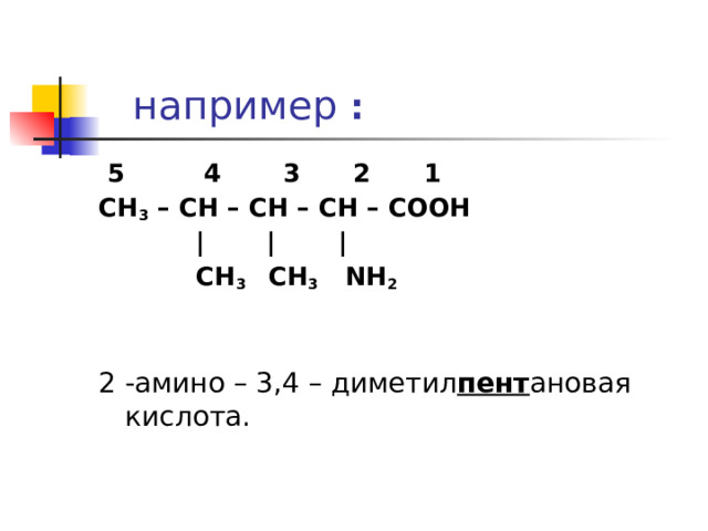  например :  5 4 3 2 1 СН 3 – СН – СН – СН – СООН  | | |  СН 3 СН 3  NH 2 2 -амино – 3,4 – диметил пент ановая кислота. 