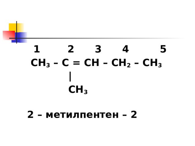  1 2 3 4 5  СН 3 – С = СН – СН 2 – СН 3   |  СН 3  2 – метилпентен – 2 