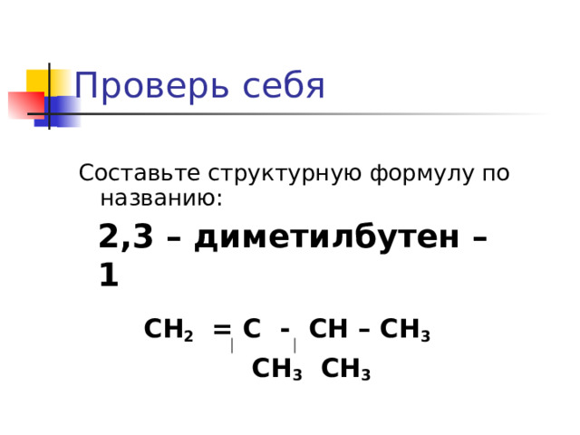 Проверь себя     2,3 – диметилбутен – 1   Составьте структурную формулу по названию:  СН 2 = С - СН – СН 3  СН 3 СН 3  