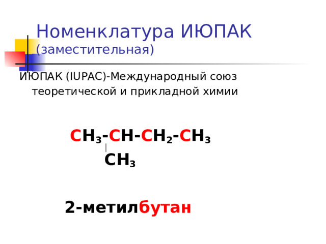  Номенклатура ИЮПАК  (заместительная)   ИЮПАК (IUPAC) - Международный союз теоретической и прикладной химии    С Н 3 - С Н- С Н 2 - С Н 3  СН 3   2-метил бутан 