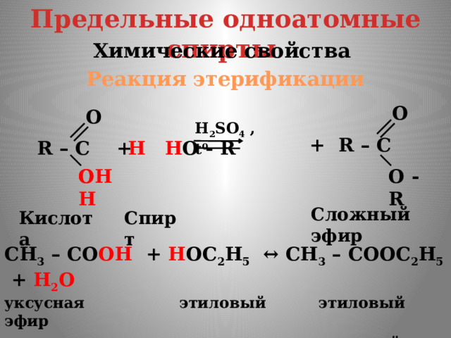 Предельные одноатомные cпирты Химические свойства Реакция этерификации O O H 2 SO 4 ,t 0 + R – C  R – C + H O - R H OH ОH  О - R Сложный эфир Кислота Спирт CH 3 – CО OH + H ОC 2 H 5 ↔ CH 3 – СООC 2 H 5 + H 2 О уксусная этиловый этиловый эфир кислота  спирт уксусной кислоты 