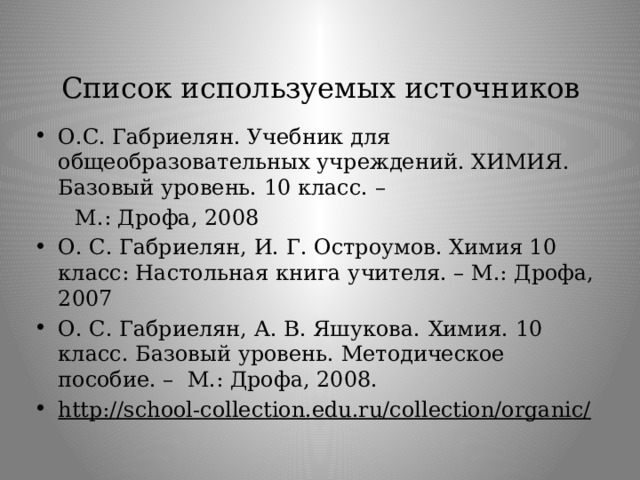 Список используемых источников О.С. Габриелян. Учебник для общеобразовательных учреждений. ХИМИЯ. Базовый уровень. 10 класс. –  М.: Дрофа, 2008 О. С. Габриелян, И. Г. Остроумов. Химия 10 класс: Настольная книга учителя. – М.: Дрофа, 2007 О. С. Габриелян, А. В. Яшукова.  Химия. 10 класс. Базовый уровень. Методическое пособие. – М.: Дрофа, 2008. http://school-collection.edu.ru/collection/organic/  