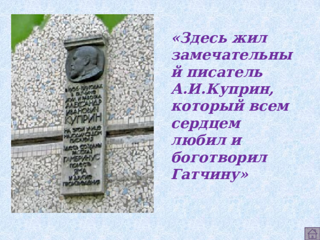 «Здесь жил замечательный писатель А.И.Куприн, который всем сердцем любил и боготворил Гатчину» 