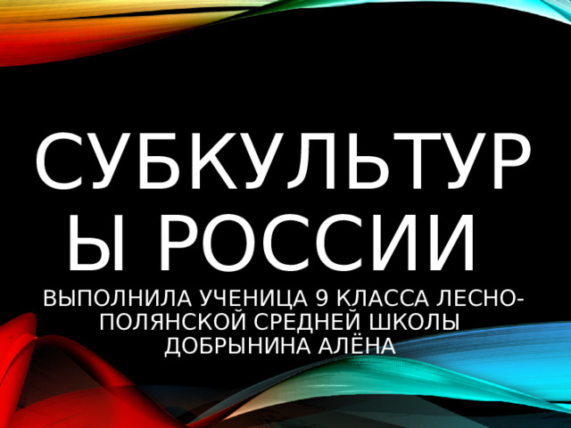 Субкультуры России  выполнила ученица 9 класса Лесно-Полянской средней школы  Добрынина Алёна 