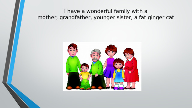 I have a wonderful family with a mother, grandfather, younger sister, a fat ginger cat 