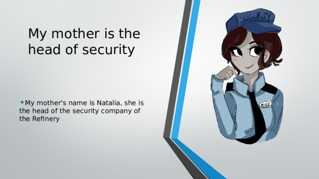 My mother is the head of security My mother's name is Natalia, she is the head of the security company of the Refinery 